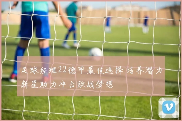 足球经理22德甲最佳选择 培养潜力新星助力冲击欧战梦想