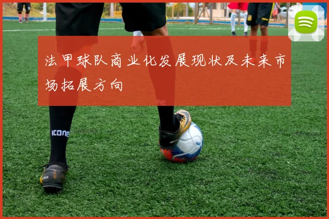 法甲球队商业化发展现状及未来市场拓展方向