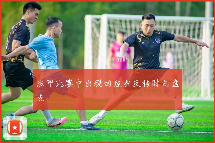 法甲比赛中出现的经典反转时刻盘点