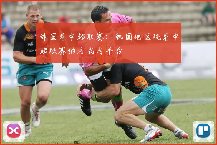 韩国看中超联赛：韩国地区观看中超联赛的方式与平台