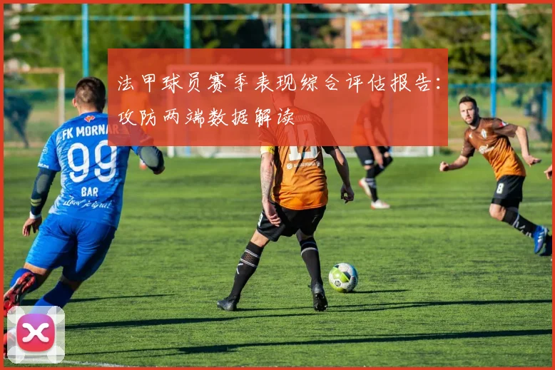 法甲球员赛季表现综合评估报告：攻防两端数据解读