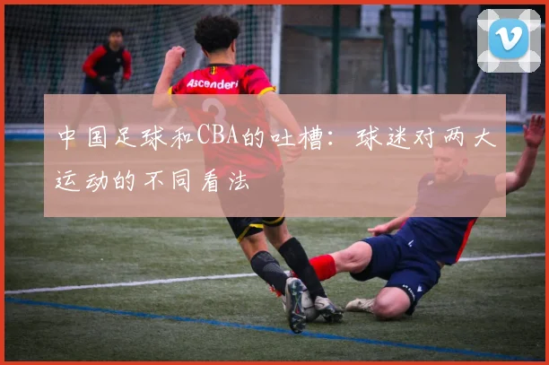 中国足球和CBA的吐槽：球迷对两大运动的不同看法