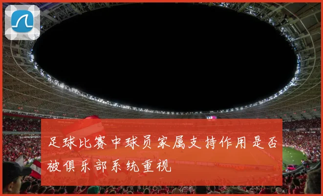 足球比赛中球员家属支持作用是否被俱乐部系统重视
