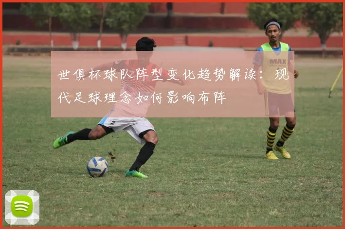 世俱杯球队阵型变化趋势解读：现代足球理念如何影响布阵