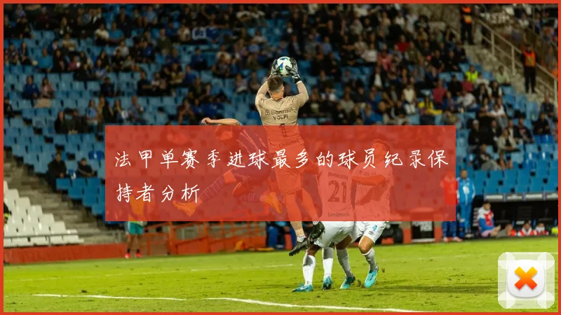 法甲单赛季进球最多的球员纪录保持者分析