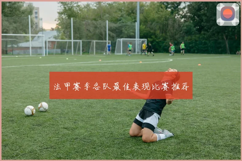 法甲赛季各队最佳表现比赛推荐
