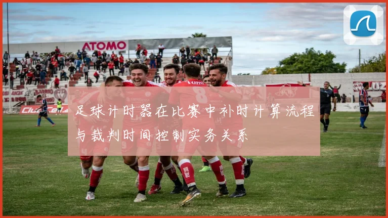 足球计时器在比赛中补时计算流程与裁判时间控制实务关系