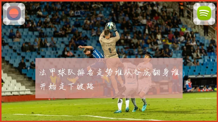 法甲球队排名走势谁从谷底翻身谁开始走下坡路